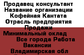 Продавец-консультант › Название организации ­ Кофейная Кантата › Отрасль предприятия ­ Продажи › Минимальный оклад ­ 65 000 - Все города Работа » Вакансии   . Владимирская обл.,Вязниковский р-н